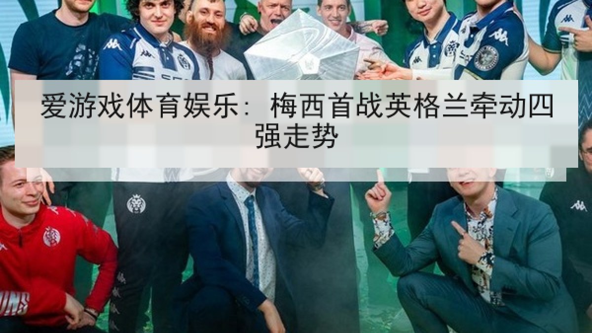 爱游戏体育娱乐: 梅西首战英格兰牵动四强走势 爱游戏体育娱乐: 梅西首战英格兰牵动四强走势