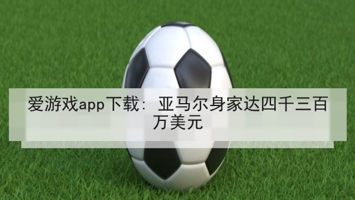 爱游戏app下载: 亚马尔身家达四千三百万美元 爱游戏app下载: 亚马尔身家达四千三百万美元