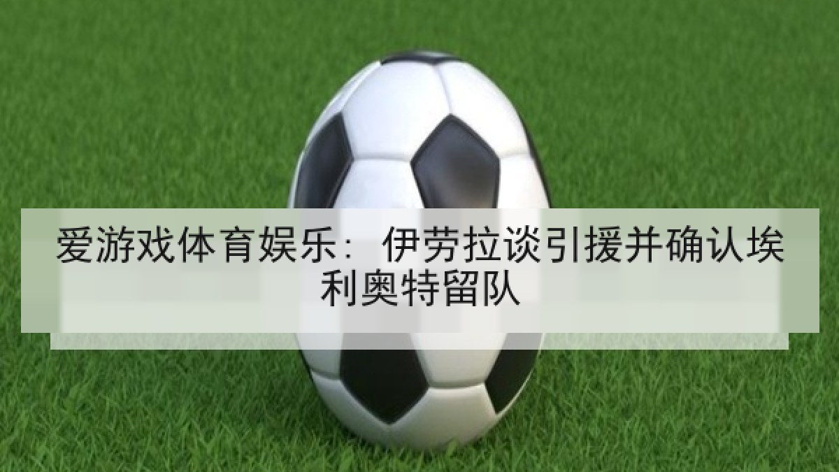 爱游戏体育娱乐: 伊劳拉谈引援并确认埃利奥特留队 爱游戏体育娱乐: 伊劳拉谈引援并确认埃利奥特留队